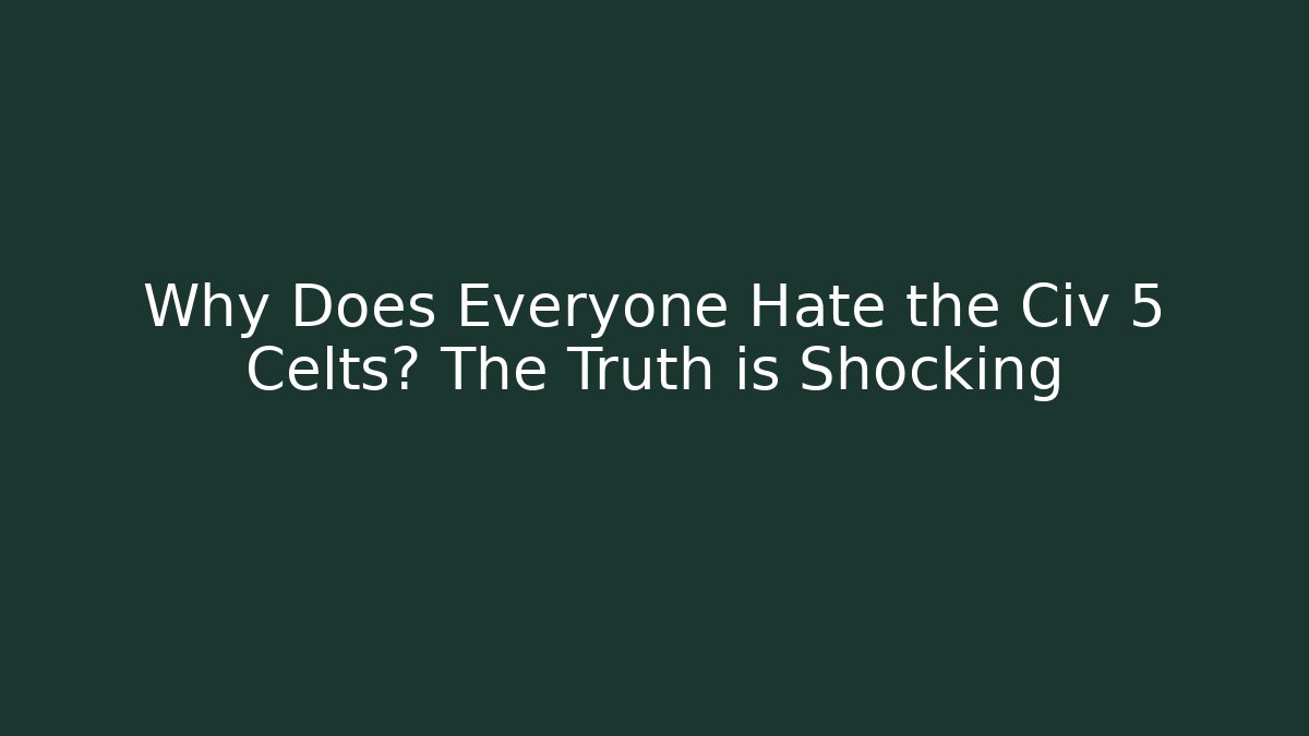 Why Does Everyone Hate the Civ 5 Celts? The Truth is Shocking