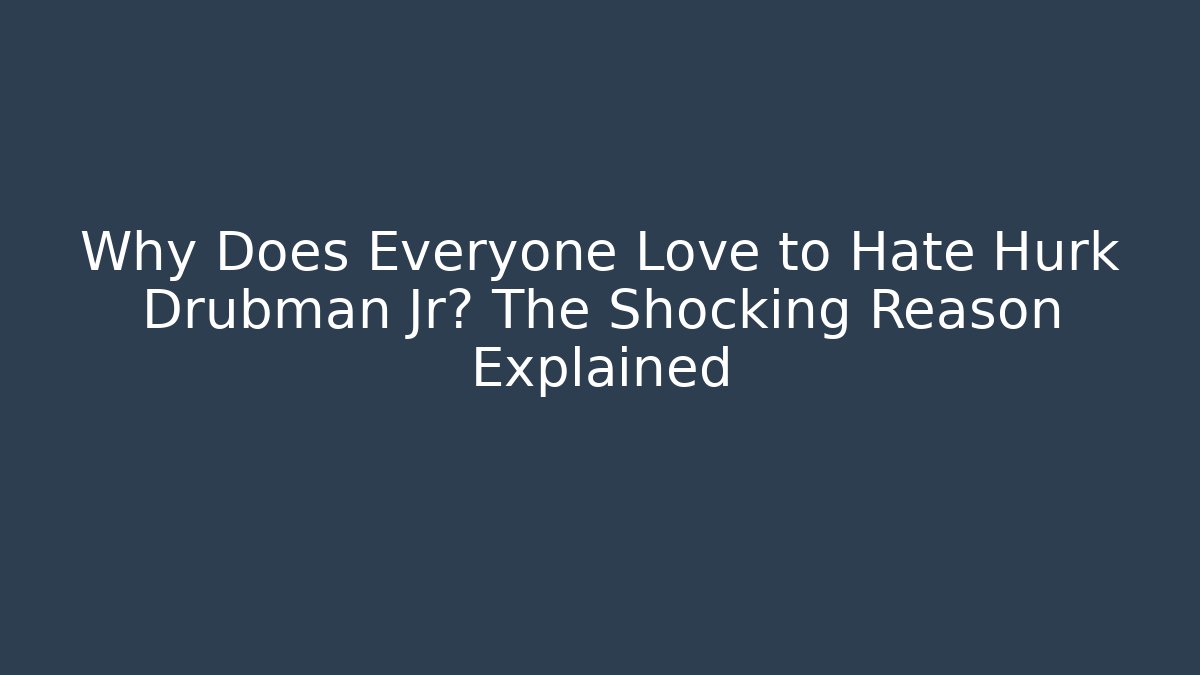 Why Does Everyone Love to Hate Hurk Drubman Jr? The Shocking Reason Explained