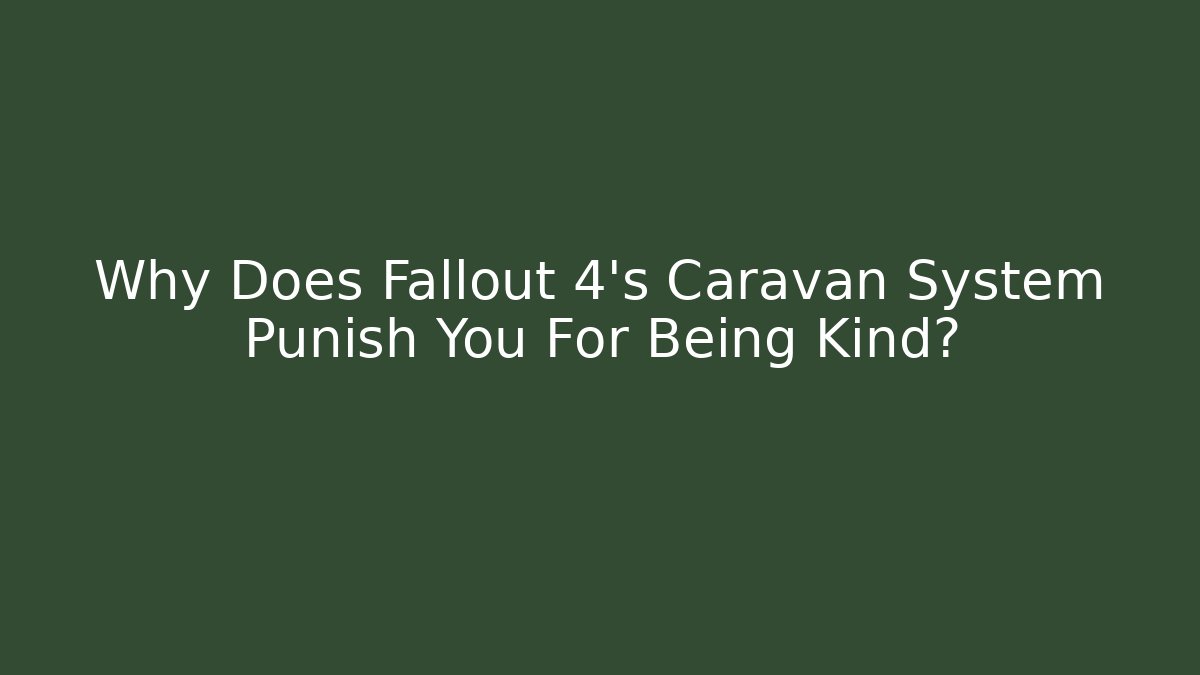 Why Does Fallout 4's Caravan System Punish You For Being Kind?