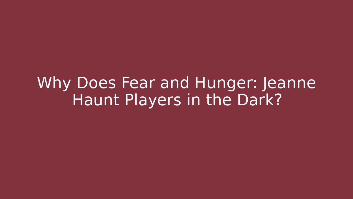Why Does Fear and Hunger: Jeanne Haunt Players in the Dark?