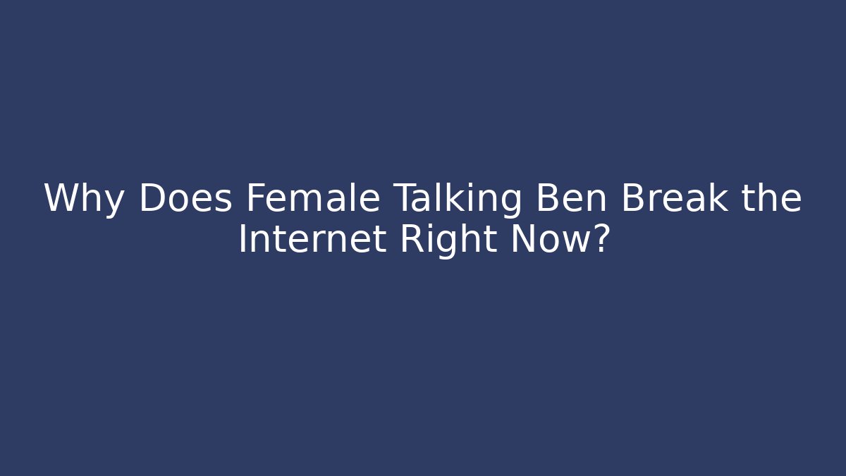 Why Does Female Talking Ben Break the Internet Right Now?