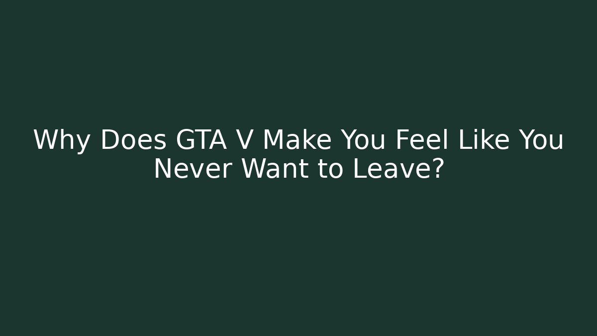Why Does GTA V Make You Feel Like You Never Want to Leave?