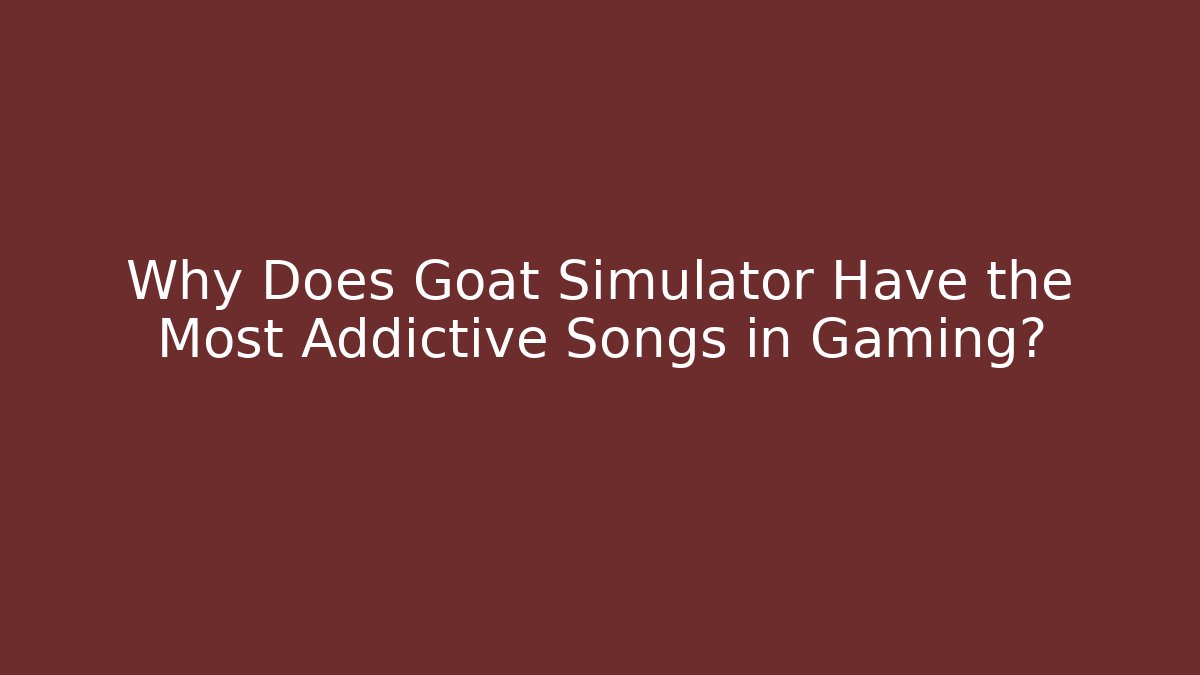 Why Does Goat Simulator Have the Most Addictive Songs in Gaming?