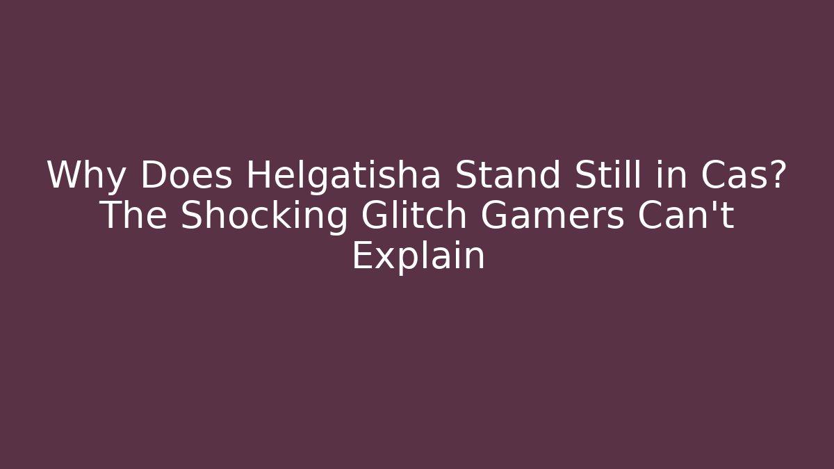 Why Does Helgatisha Stand Still in Cas? The Shocking Glitch Gamers Can't Explain