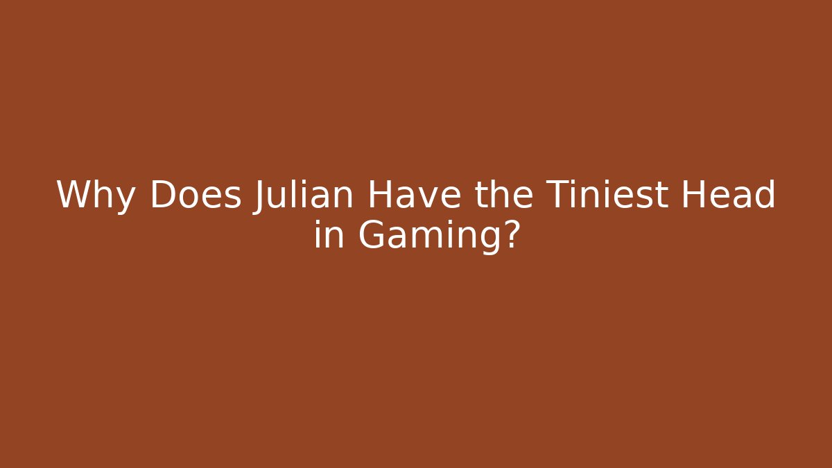 Why Does Julian Have the Tiniest Head in Gaming?