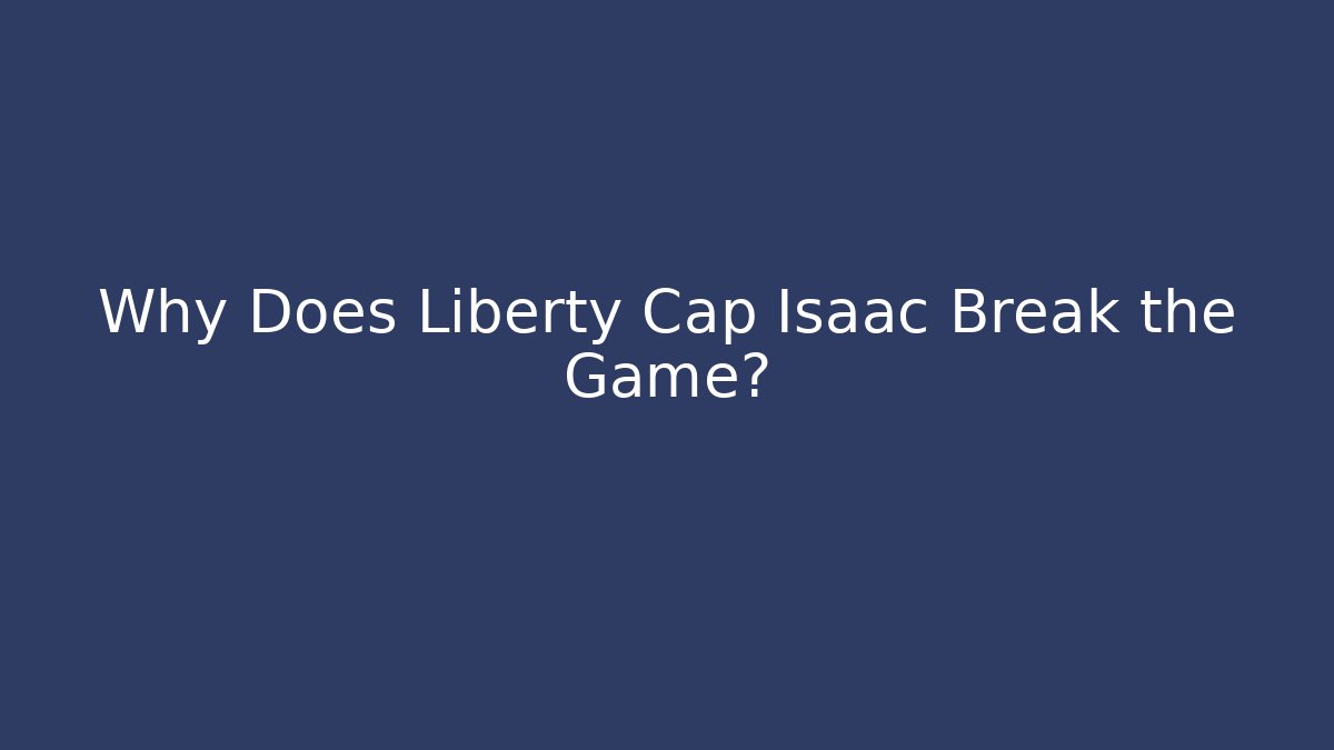 Why Does Liberty Cap Isaac Break the Game?