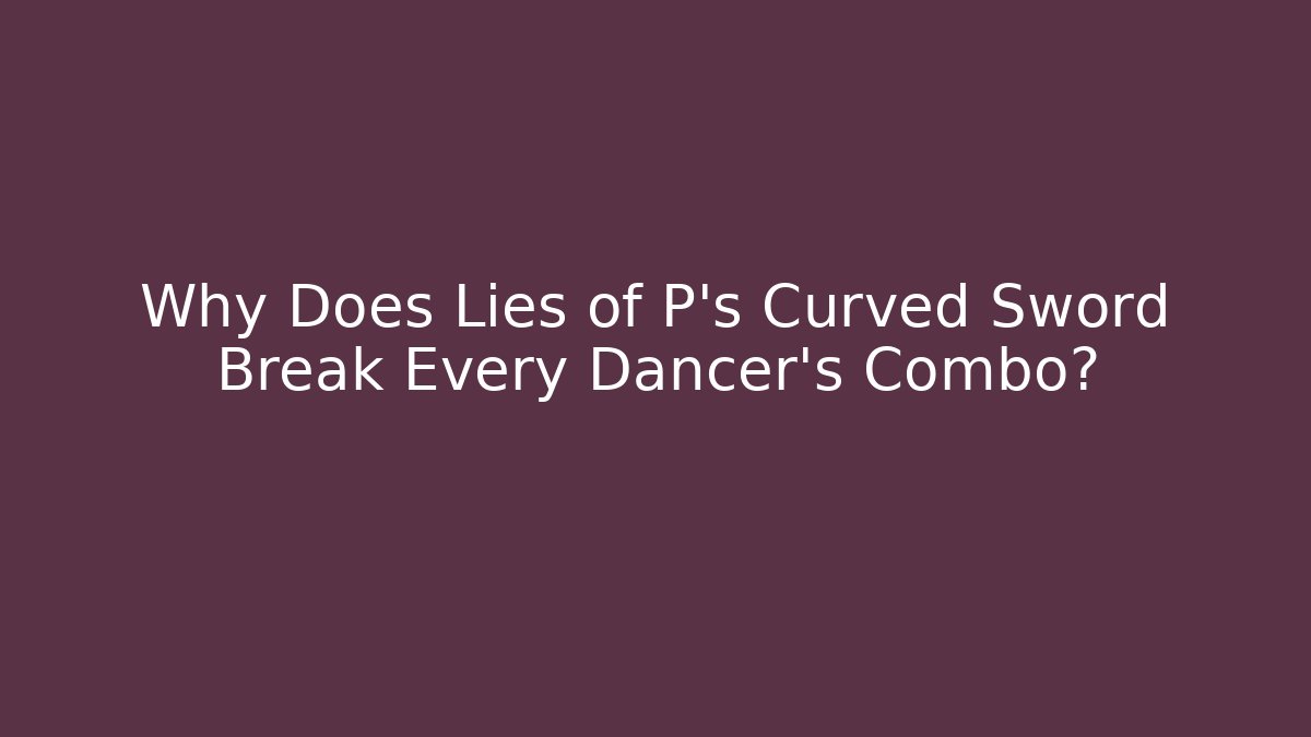 Why Does Lies of P's Curved Sword Break Every Dancer's Combo?