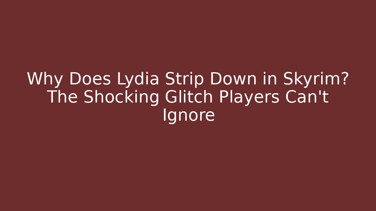 Why Does Lydia Strip Down in Skyrim? The Shocking Glitch Players Can't Ignore