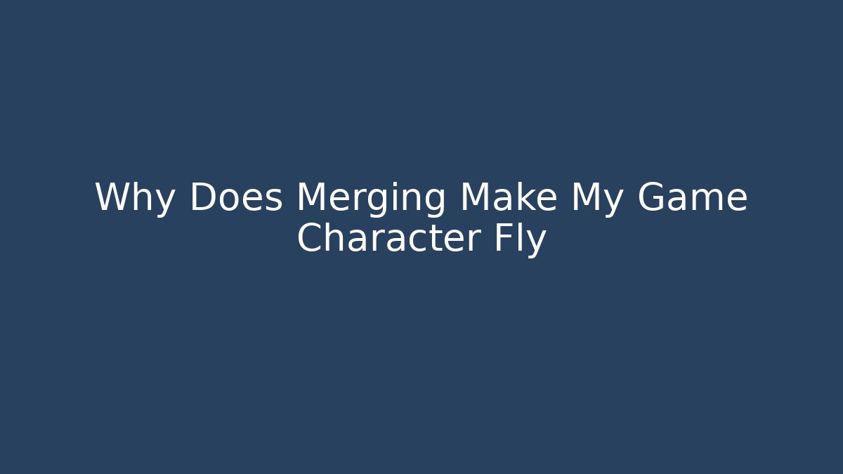 Why Does Merging Make My Game Character Fly