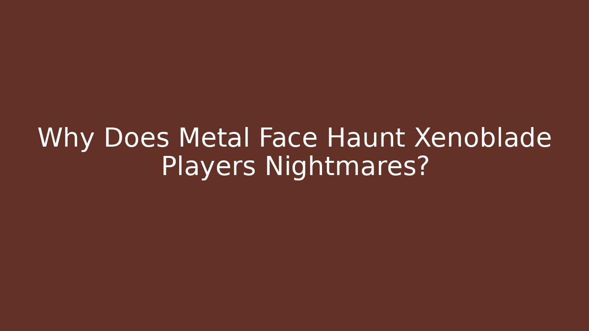 Why Does Metal Face Haunt Xenoblade Players Nightmares?