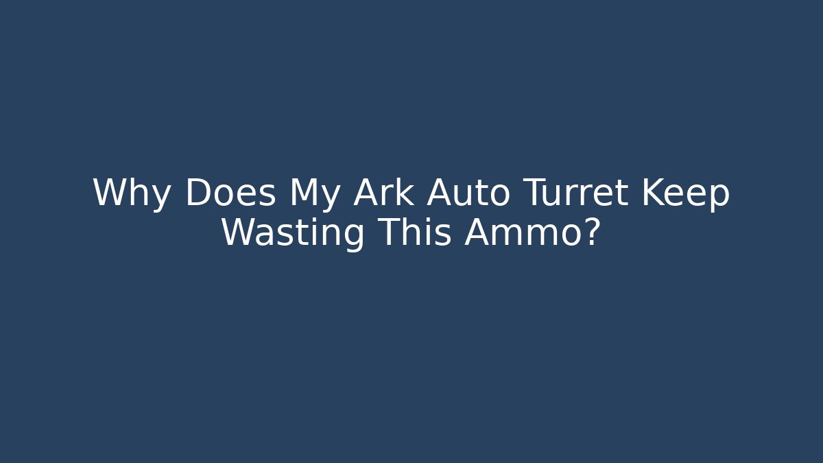 Why Does My Ark Auto Turret Keep Wasting This Ammo?