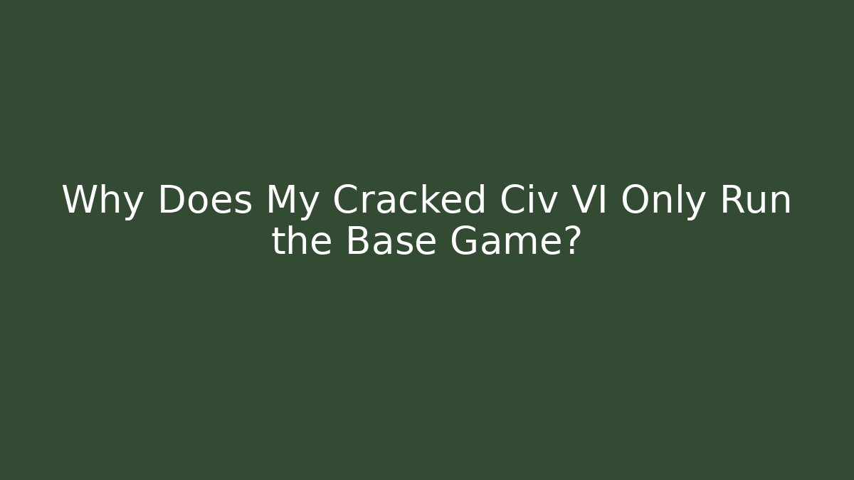 Why Does My Cracked Civ VI Only Run the Base Game?