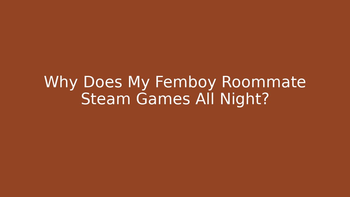 Why Does My Femboy Roommate Steam Games All Night?