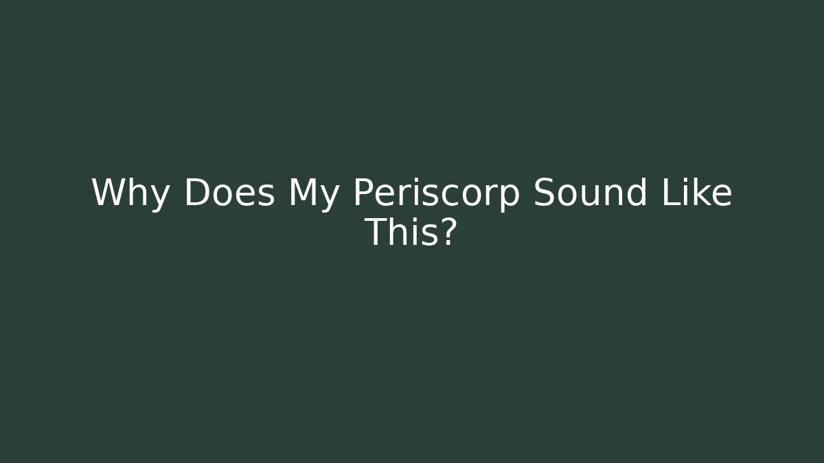Why Does My Periscorp Sound Like This?