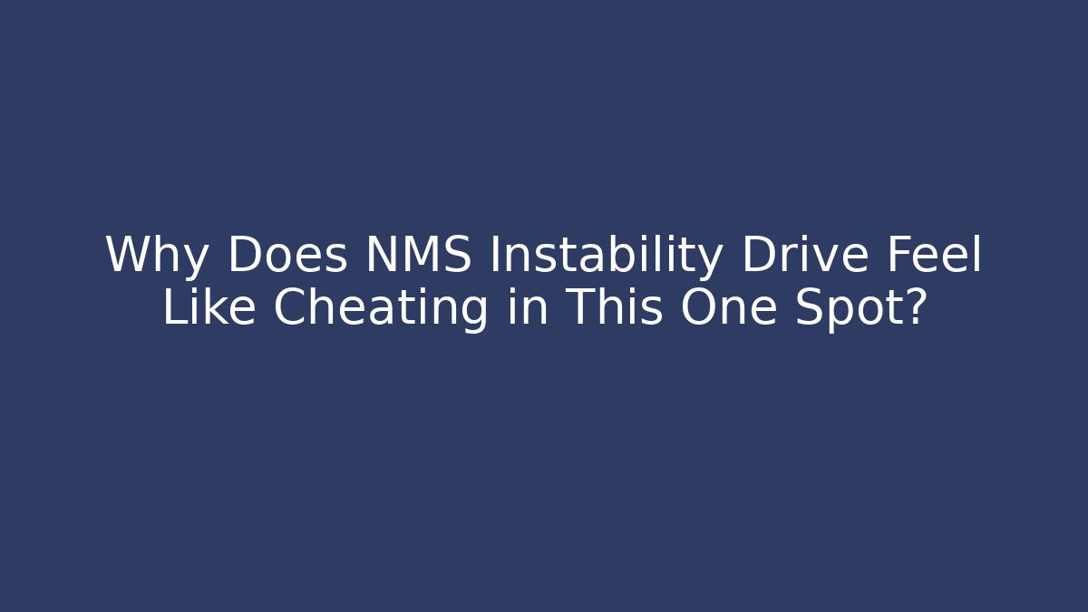 Why Does NMS Instability Drive Feel Like Cheating in This One Spot?
