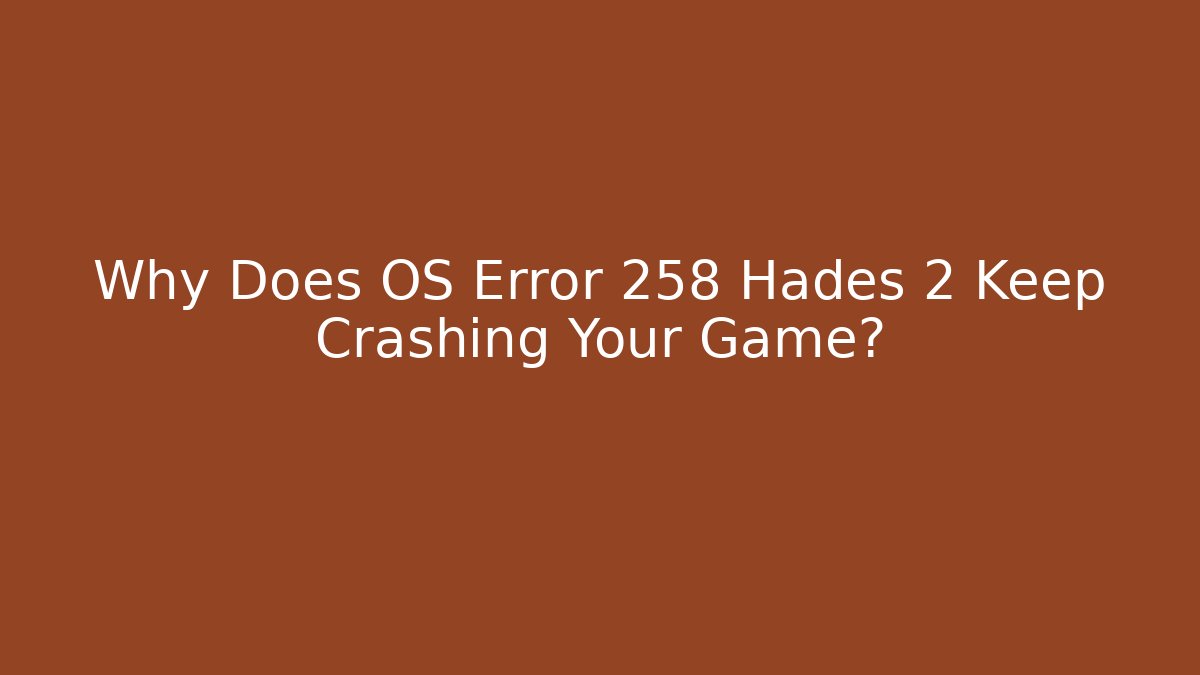 Why Does OS Error 258 Hades 2 Keep Crashing Your Game?