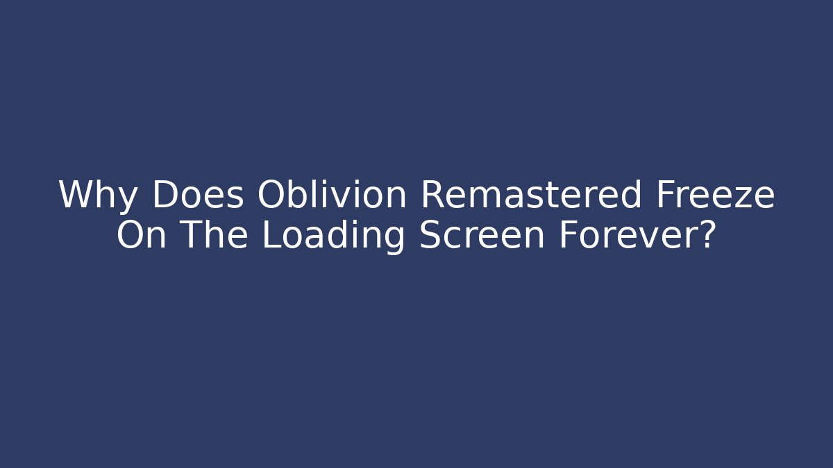 Why Does Oblivion Remastered Freeze On The Loading Screen Forever? - Felix Cat Insurance