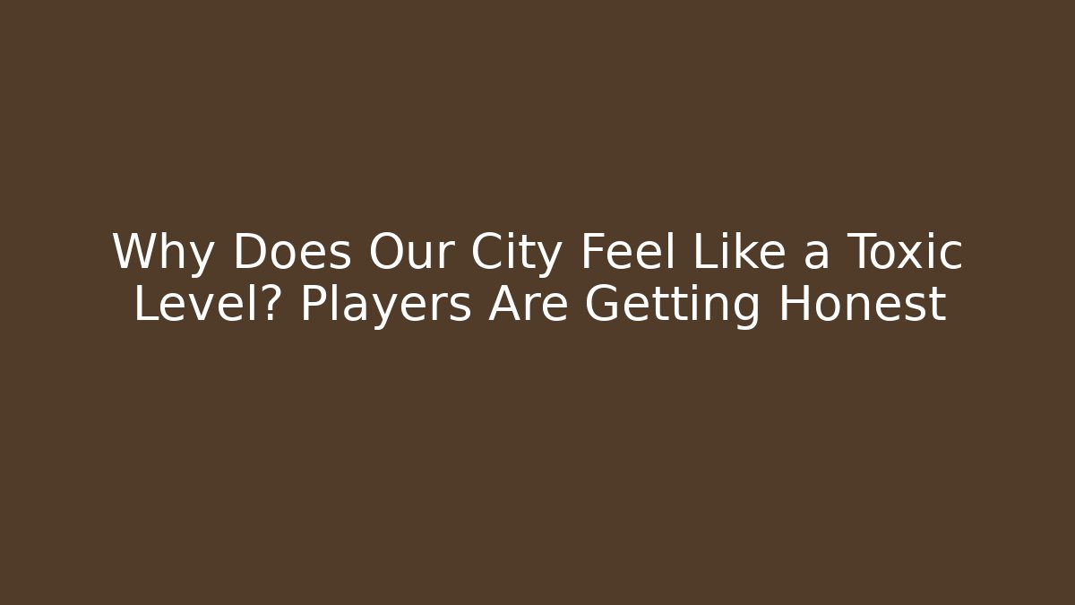 Why Does Our City Feel Like a Toxic Level? Players Are Getting Honest