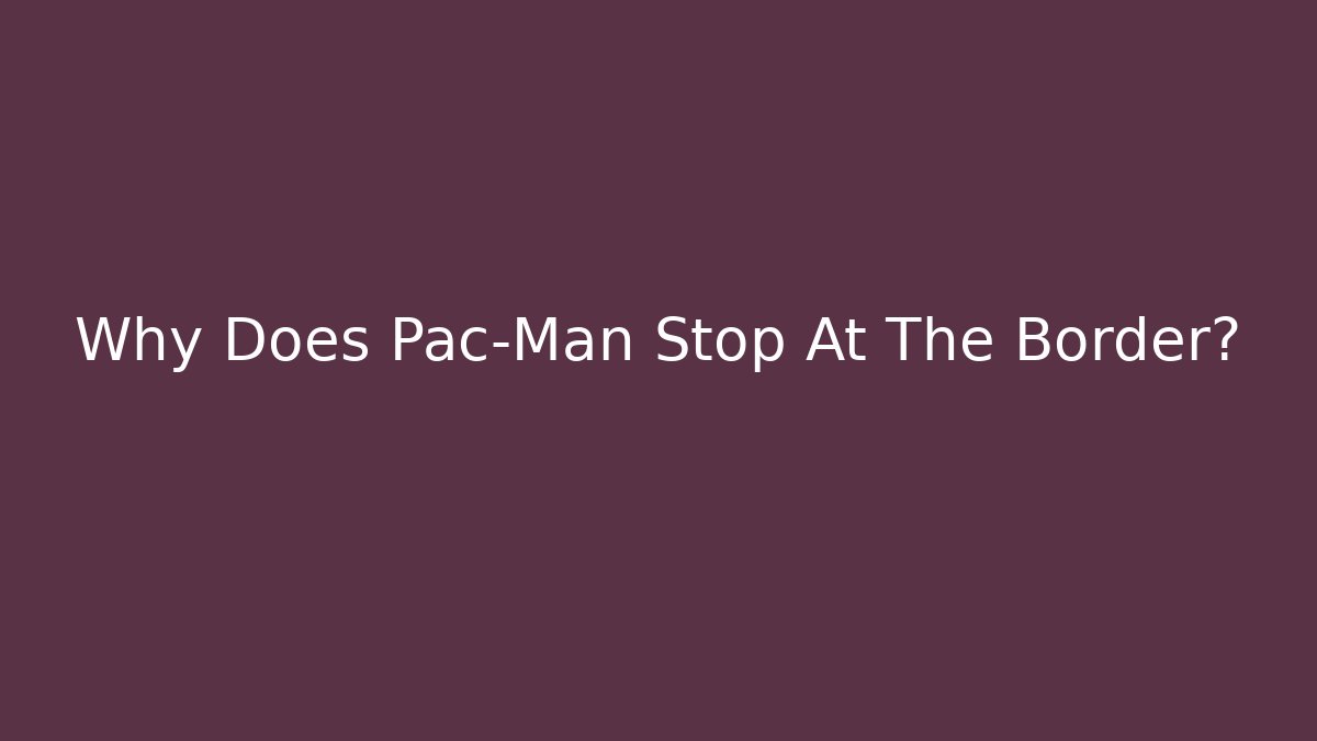 Why Does Pac-Man Stop At The Border?