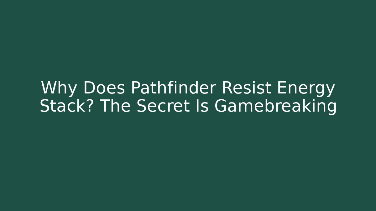 Why Does Pathfinder Resist Energy Stack? The Secret Is Gamebreaking