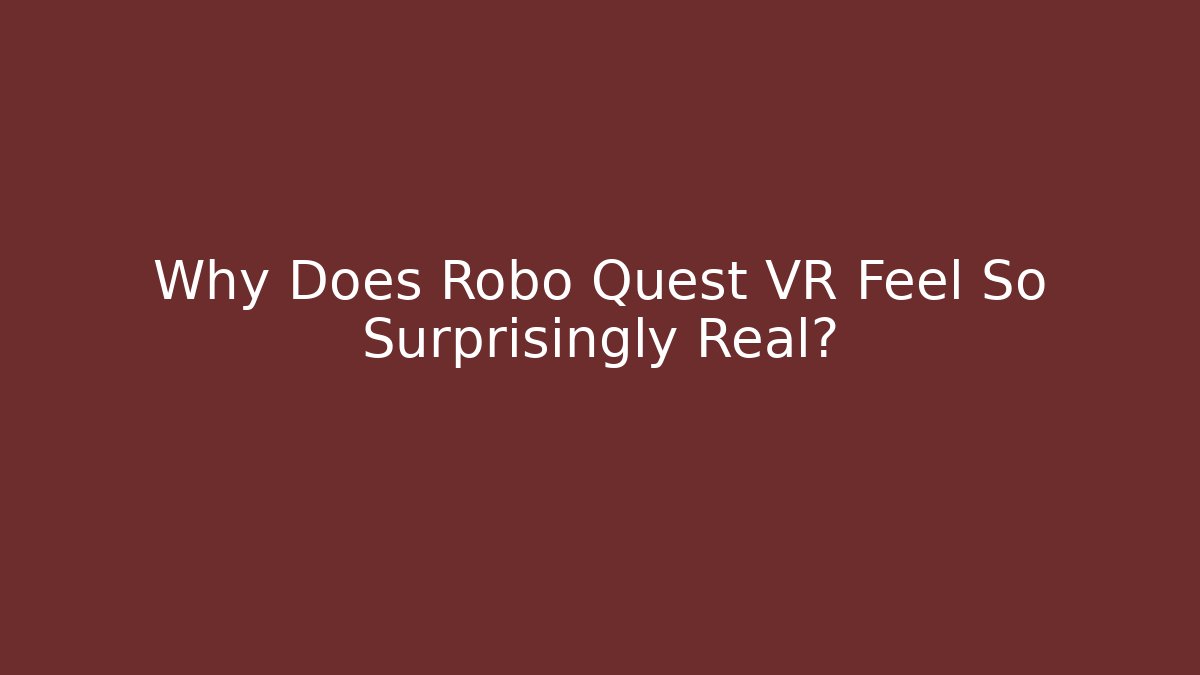 Why Does Robo Quest VR Feel So Surprisingly Real?