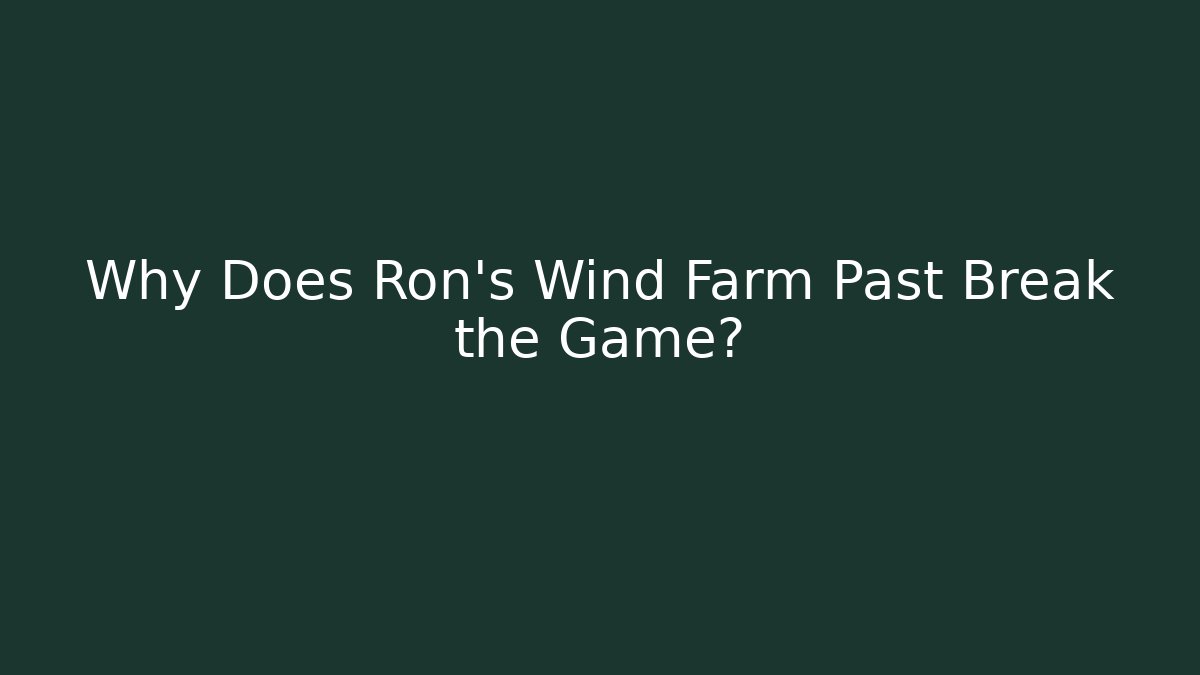 Why Does Ron's Wind Farm Past Break the Game?