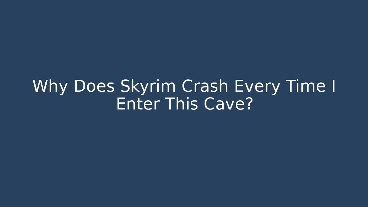 Why Does Skyrim Crash Every Time I Enter This Cave?