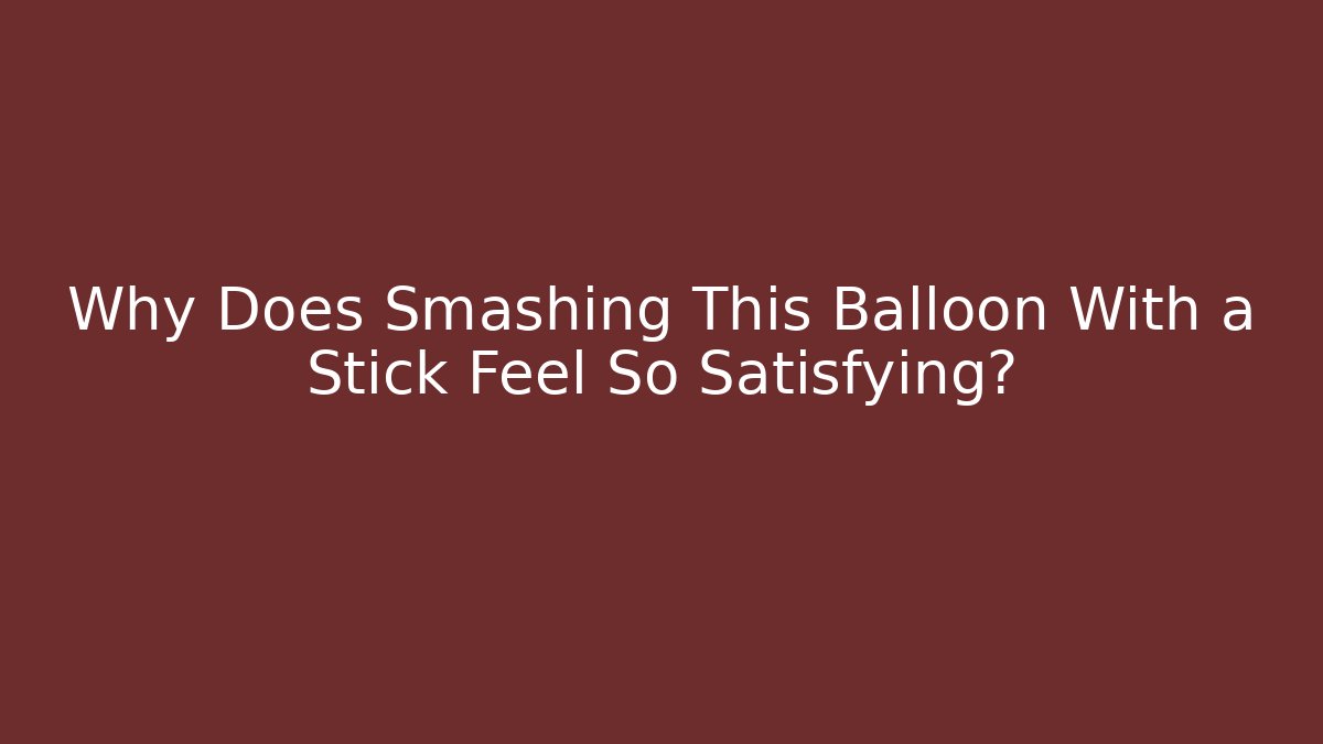 Why Does Smashing This Balloon With a Stick Feel So Satisfying?