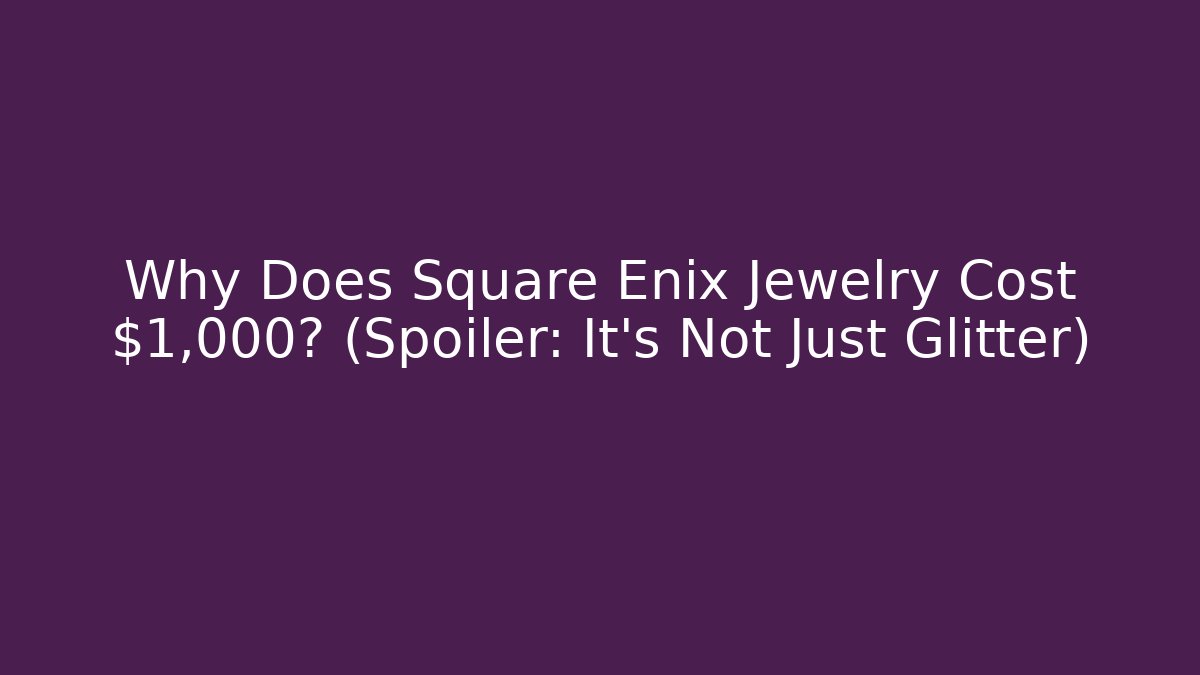 Why Does Square Enix Jewelry Cost $1,000? (Spoiler: It’s Not Just Glitter)