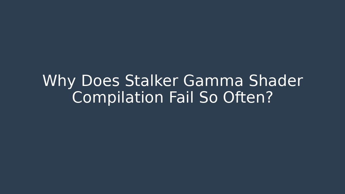 Why Does Stalker Gamma Shader Compilation Fail So Often?