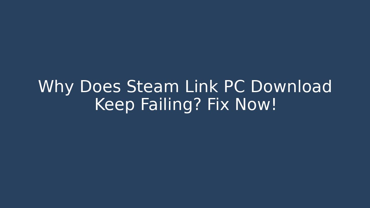 Why Does Steam Link PC Download Keep Failing? Fix Now!
