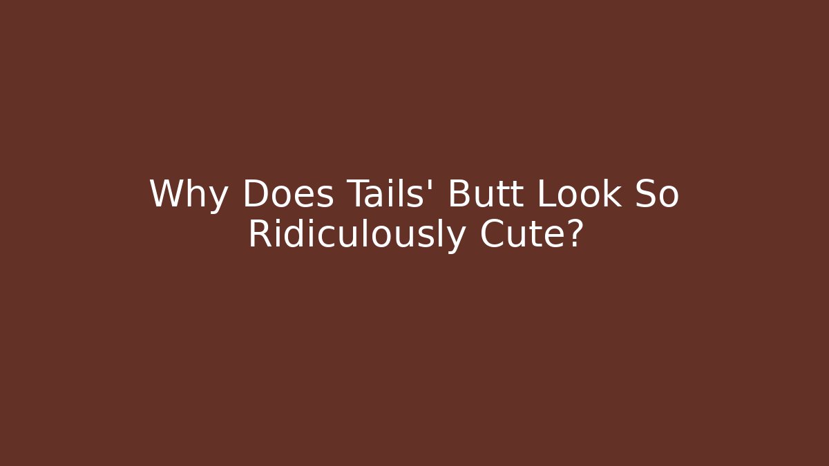 Why Does Tails' Butt Look So Ridiculously Cute?