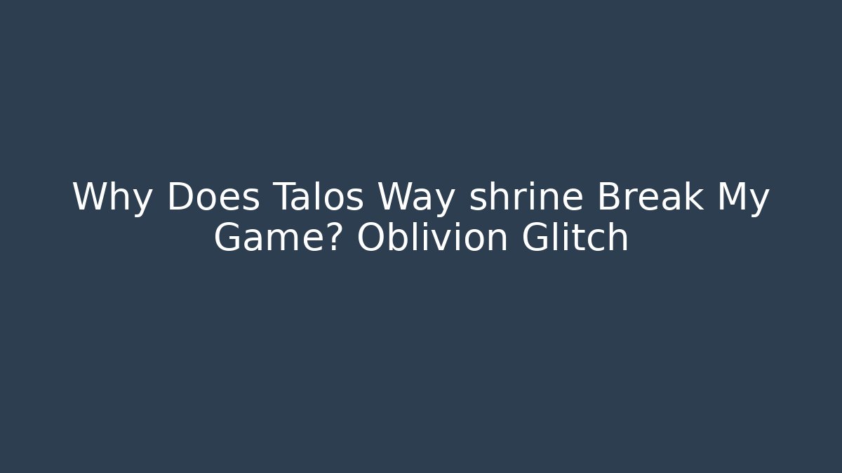 Why Does Talos Way shrine Break My Game? Oblivion Glitch