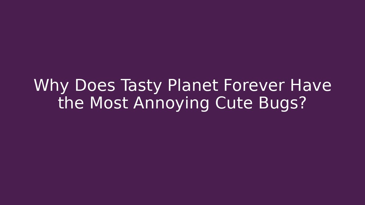 Why Does Tasty Planet Forever Have the Most Annoying Cute Bugs?