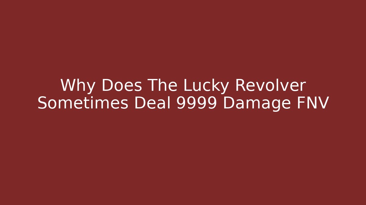 Why Does The Lucky Revolver Sometimes Deal 9999 Damage FNV