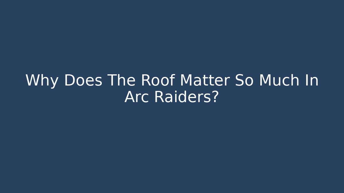 Why Does The Roof Matter So Much In Arc Raiders?