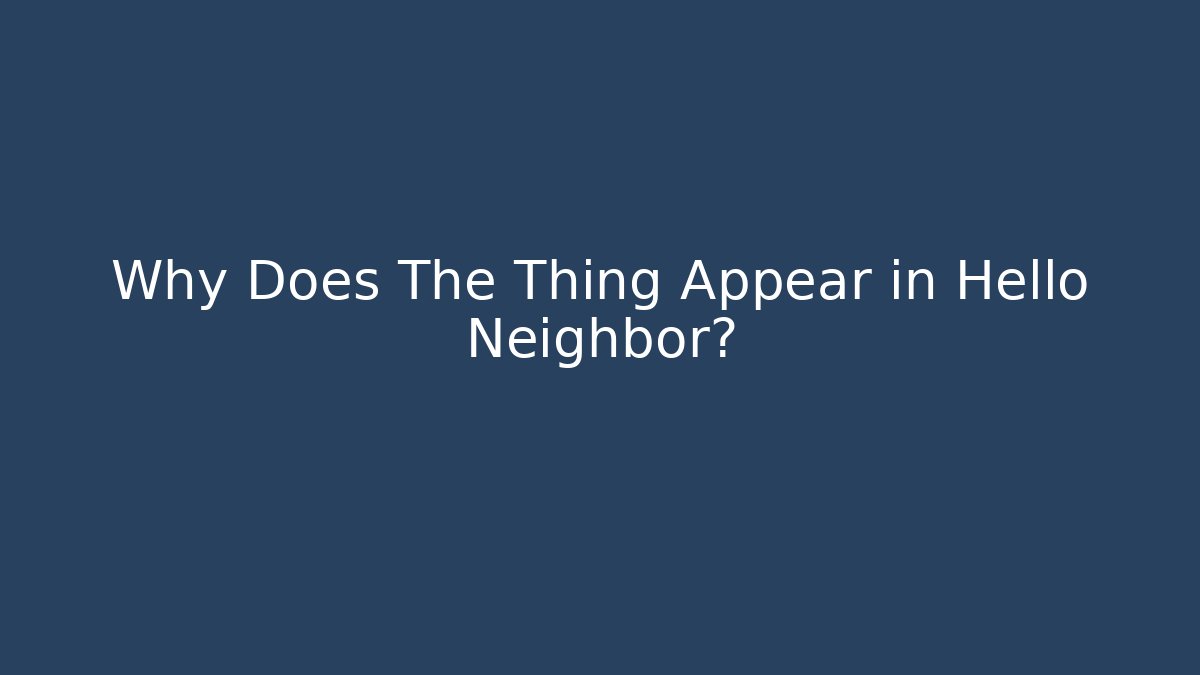 Why Does The Thing Appear in Hello Neighbor?