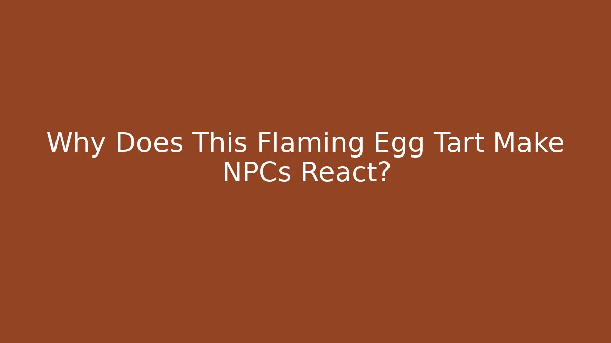 Why Does This Flaming Egg Tart Make NPCs React?