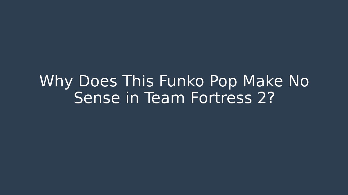 Why Does This Funko Pop Make No Sense in Team Fortress 2?