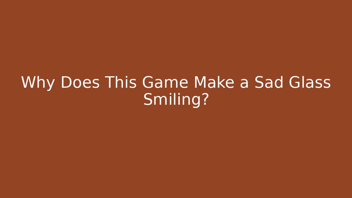 Why Does This Game Make a Sad Glass Smiling?