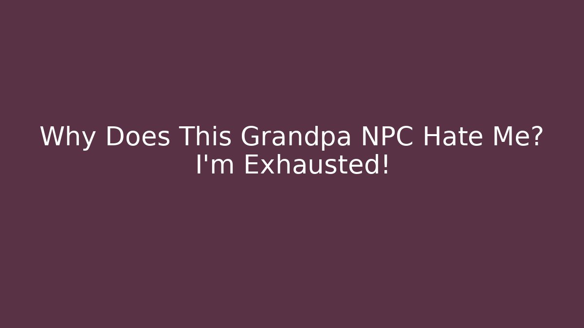 Why Does This Grandpa NPC Hate Me? I’m Exhausted!