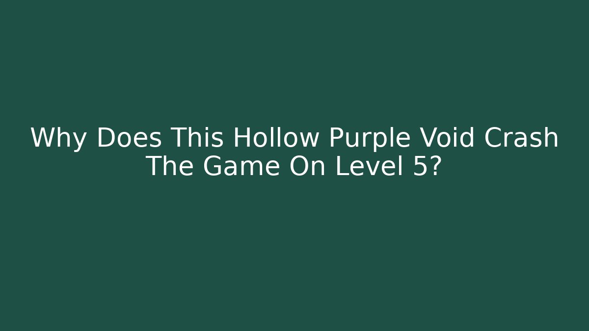Why Does This Hollow Purple Void Crash The Game On Level 5?