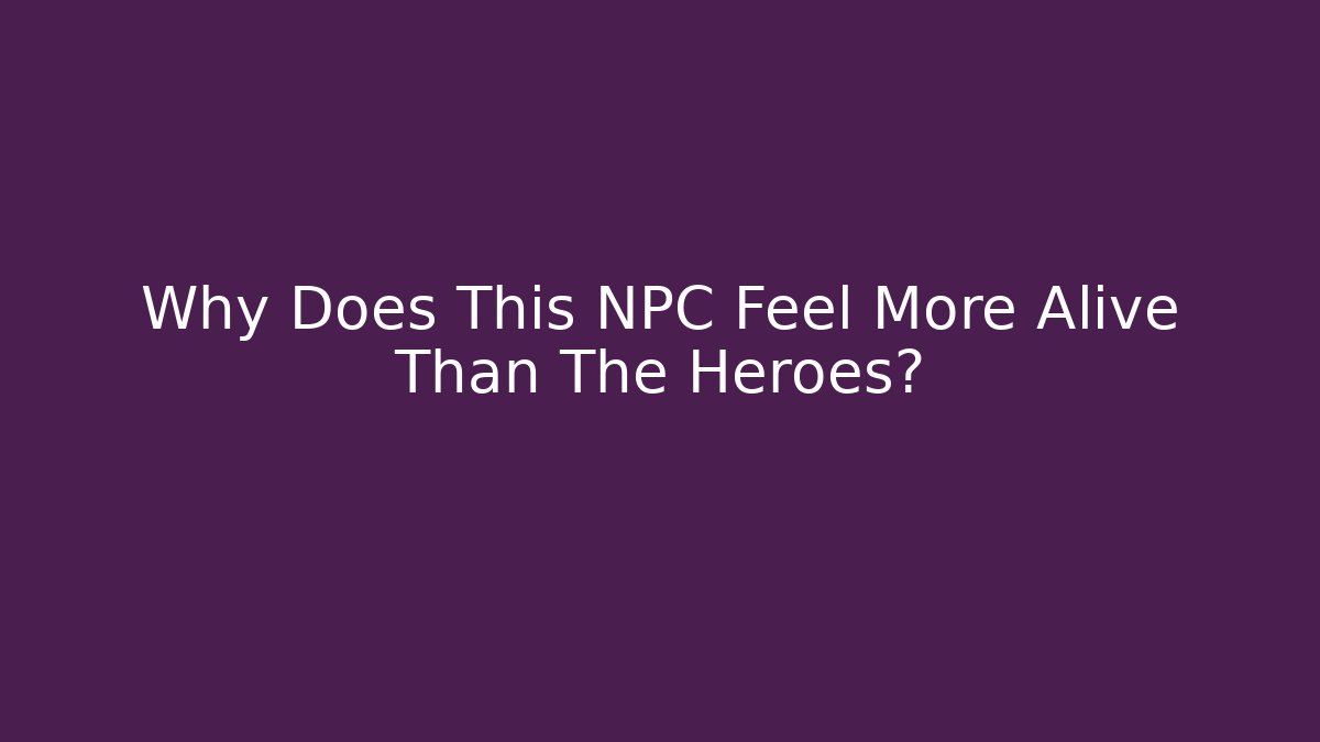 Why Does This NPC Feel More Alive Than The Heroes?