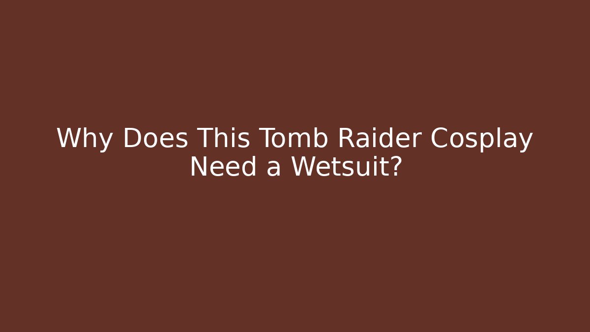 Why Does This Tomb Raider Cosplay Need a Wetsuit? - Felix Cat Insurance