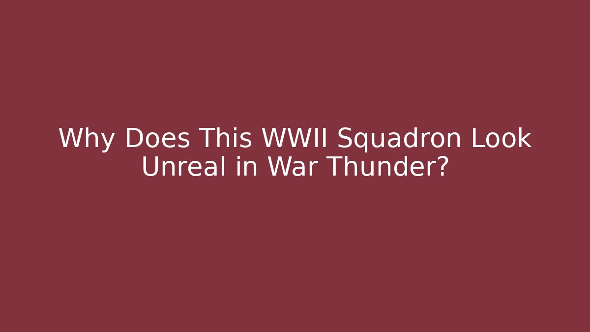 Why Does This WWII Squadron Look Unreal in War Thunder?