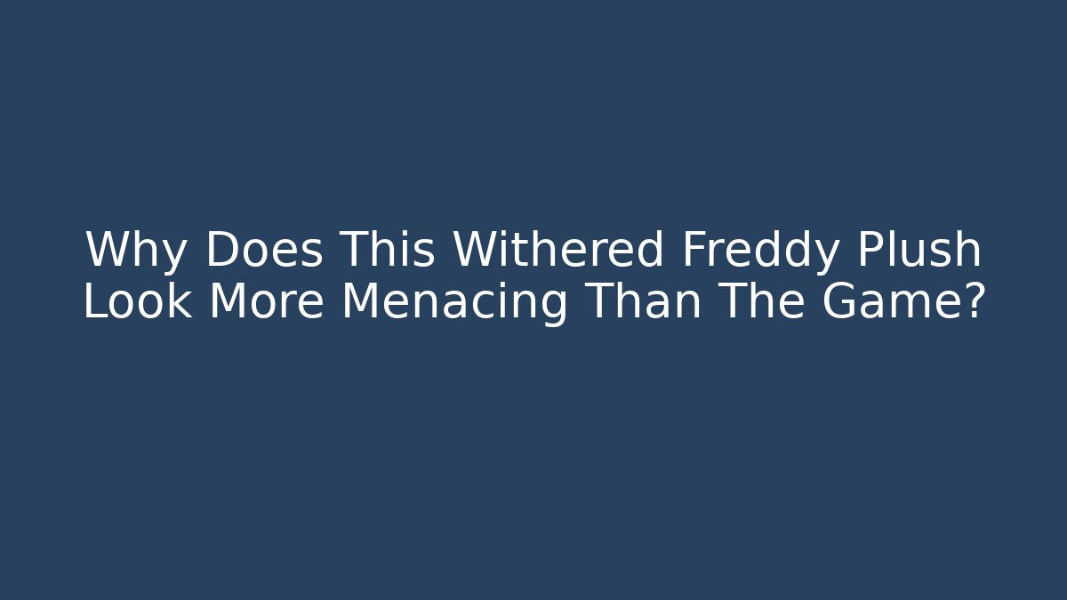 Why Does This Withered Freddy Plush Look More Menacing Than The Game?