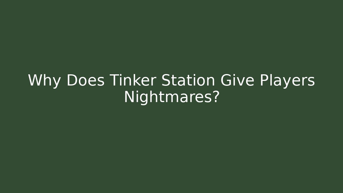 Why Does Tinker Station Give Players Nightmares?