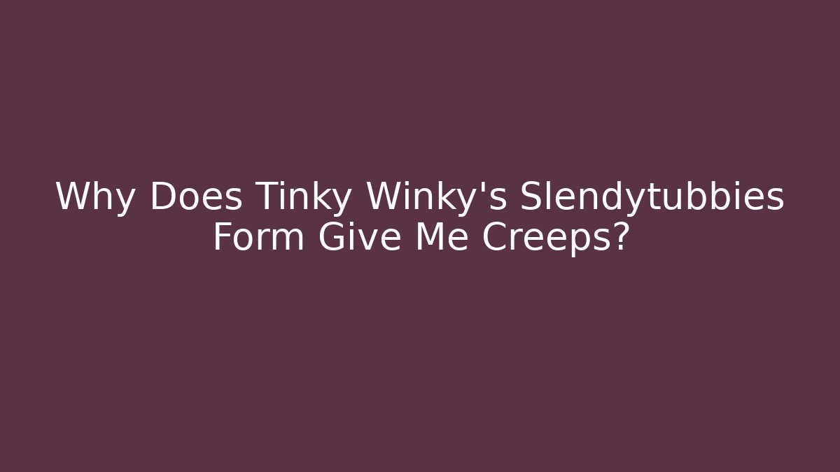 Why Does Tinky Winky's Slendytubbies Form Give Me Creeps?