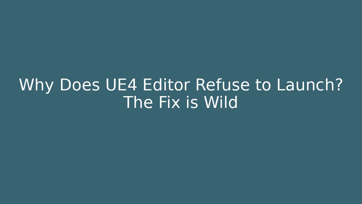 Why Does UE4 Editor Refuse to Launch? The Fix is Wild