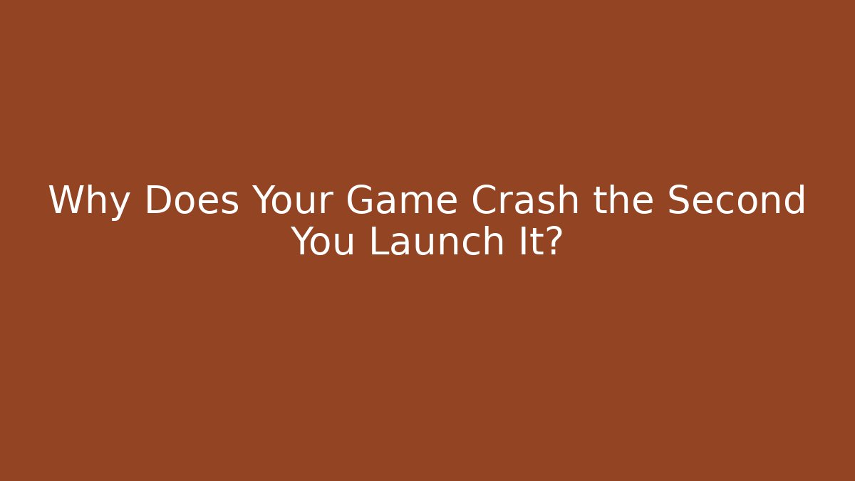 Why Does Your Game Crash the Second You Launch It?